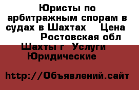 Юристы по арбитражным спорам в судах в Шахтах  › Цена ­ 12 000 - Ростовская обл., Шахты г. Услуги » Юридические   